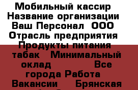 Мобильный кассир › Название организации ­ Ваш Персонал, ООО › Отрасль предприятия ­ Продукты питания, табак › Минимальный оклад ­ 55 000 - Все города Работа » Вакансии   . Брянская обл.,Сельцо г.